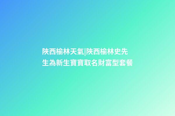 陜西榆林天氣|陜西榆林史先生為新生寶寶取名財富型套餐-第1張-公司起名-玄機派